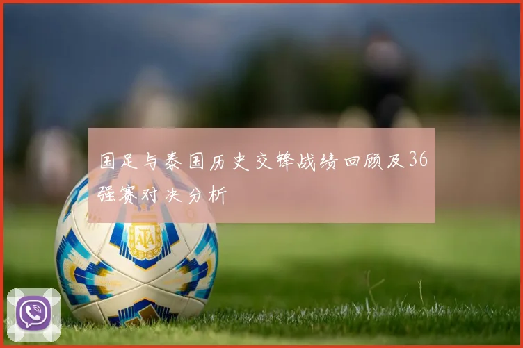 国足与泰国历史交锋战绩回顾及36强赛对决分析