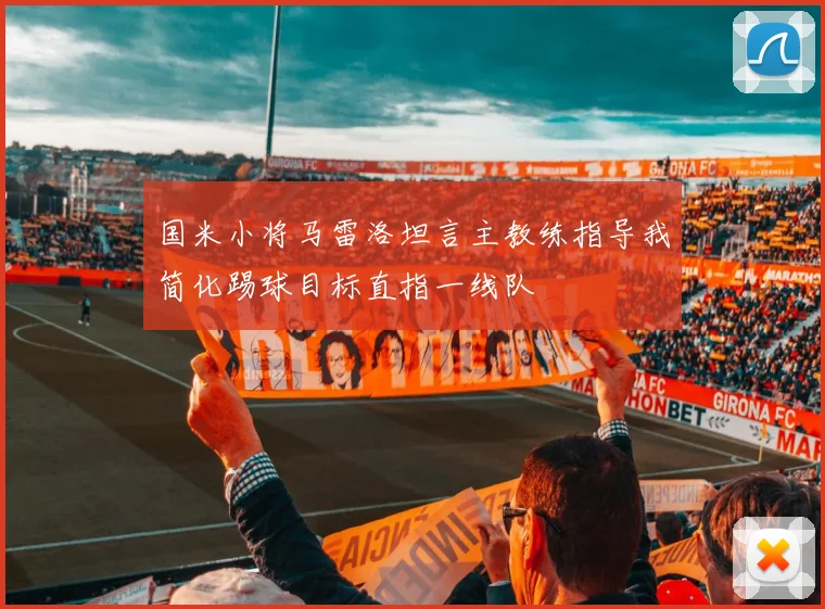 国米小将马雷洛坦言主教练指导我简化踢球目标直指一线队