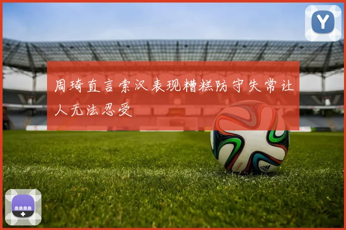 周琦直言索汉表现糟糕防守失常让人无法忍受