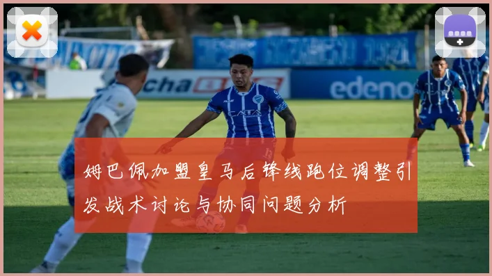 姆巴佩加盟皇马后锋线跑位调整引发战术讨论与协同问题分析