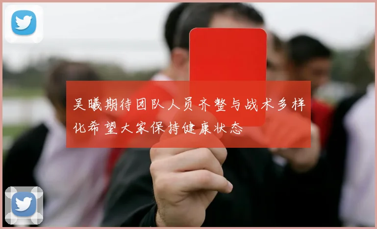 吴曦期待团队人员齐整与战术多样化希望大家保持健康状态