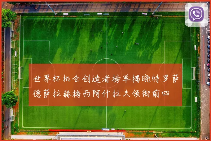 世界杯机会创造者榜单揭晓特罗萨德萨拉赫梅西阿什拉夫领衔前四