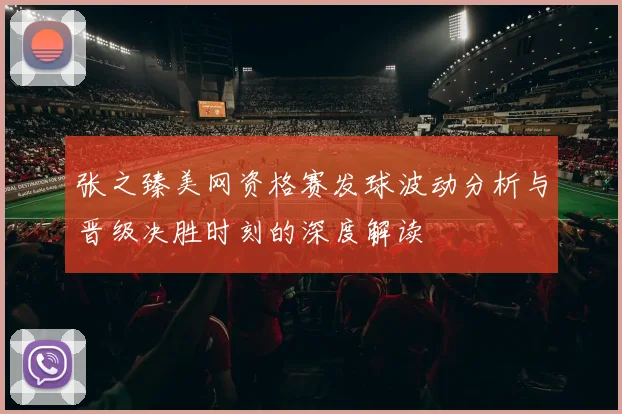 张之臻美网资格赛发球波动分析与晋级决胜时刻的深度解读