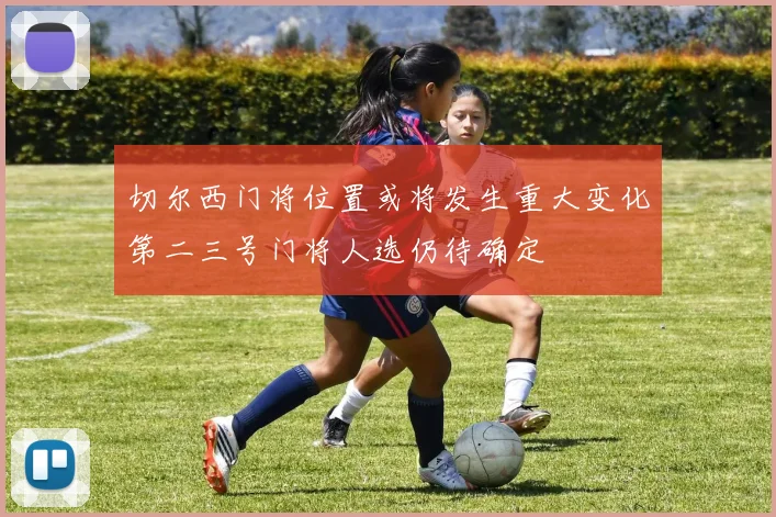 切尔西门将位置或将发生重大变化第二三号门将人选仍待确定