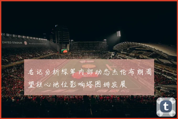 名记分析绿军内部动态杰伦布朗渴望核心地位影响塔图姆发展