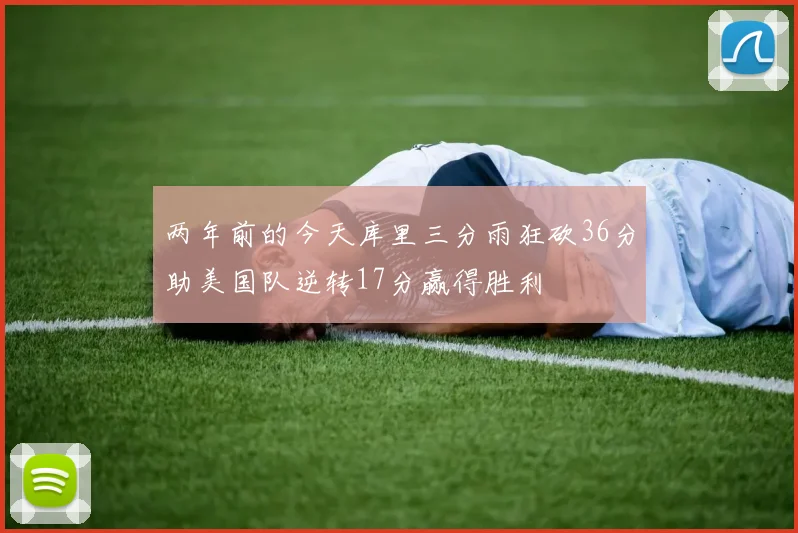 两年前的今天库里三分雨狂砍36分助美国队逆转17分赢得胜利